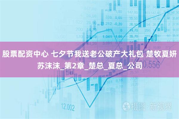 股票配资中心 七夕节我送老公破产大礼包 楚牧夏妍苏沫沫_第2章_楚总_夏总_公司