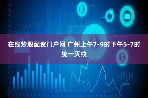 在线炒股配资门户网 广州上午7-9时下午5-7时统一灭蚊