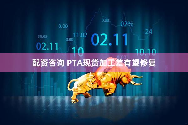 配资咨询 PTA现货加工差有望修复
