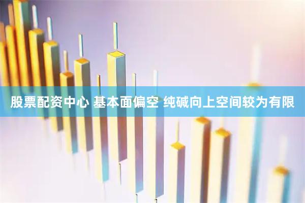 股票配资中心 基本面偏空 纯碱向上空间较为有限