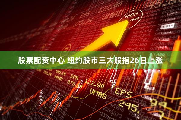 股票配资中心 纽约股市三大股指26日上涨