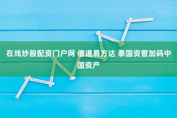 在线炒股配资门户网 借道易方达 泰国资管加码中国资产