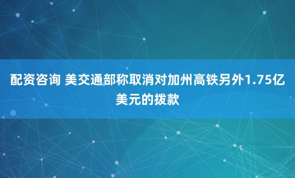 配资咨询 美交通部称取消对加州高铁另外1.75亿美元的拨款