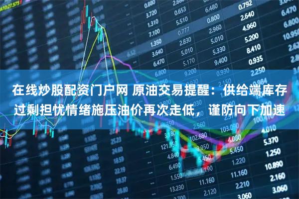 在线炒股配资门户网 原油交易提醒：供给端库存过剩担忧情绪施压油价再次走低，谨防向下加速