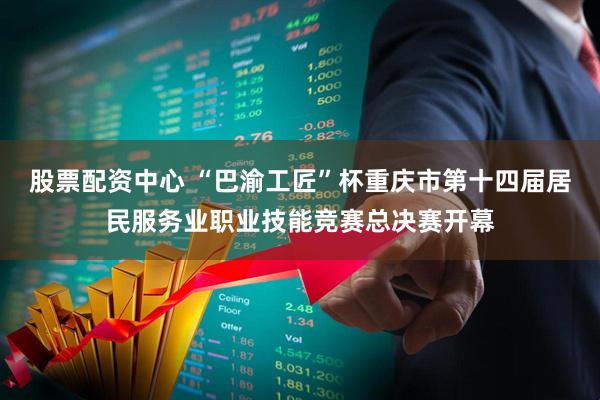 股票配资中心 “巴渝工匠”杯重庆市第十四届居民服务业职业技能竞赛总决赛开幕