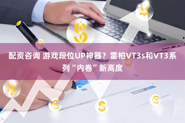 配资咨询 游戏段位UP神器？雷柏VT3s和VT3系列“内卷”新高度