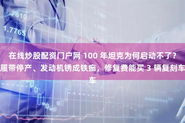 在线炒股配资门户网 100 年坦克为何启动不了？履带停产、发动机锈成铁痂，修复费能买 3 辆复刻车