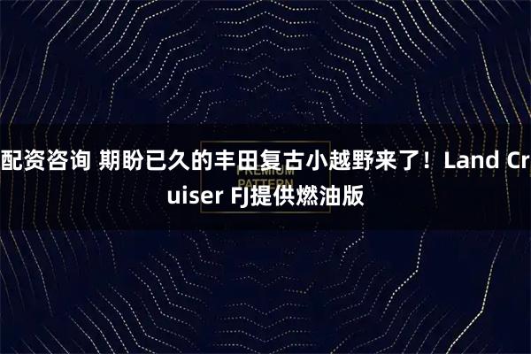 配资咨询 期盼已久的丰田复古小越野来了！Land Cruiser FJ提供燃油版