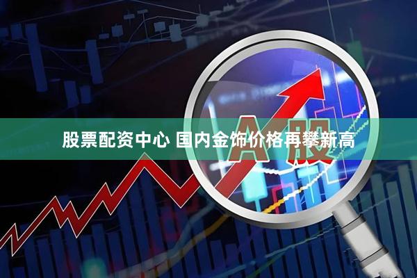 股票配资中心 国内金饰价格再攀新高
