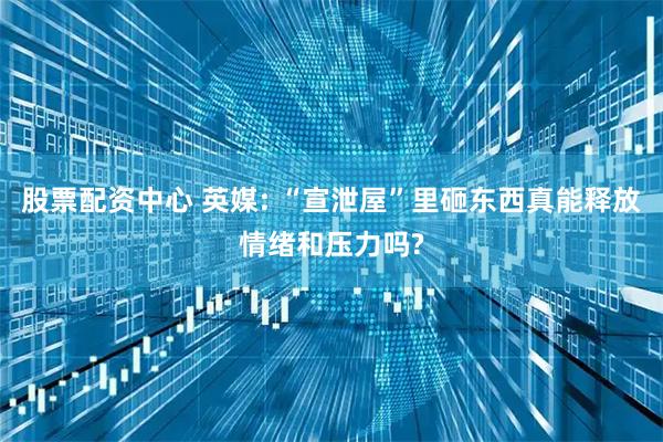 股票配资中心 英媒: “宣泄屋”里砸东西真能释放情绪和压力吗?