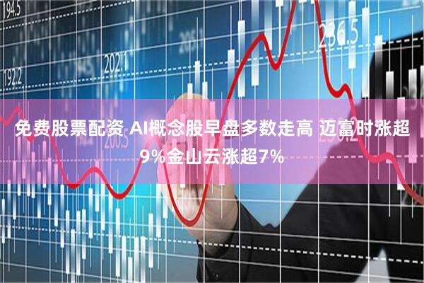 免费股票配资 AI概念股早盘多数走高 迈富时涨超9%金山云涨超7%