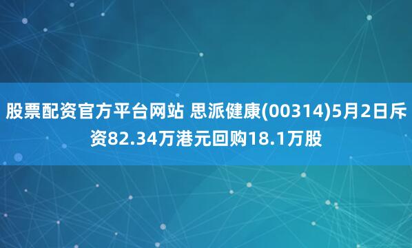 股票配资官方平台网站 思派健康(00314)5月2日斥资82.34万港元回购18.1万股