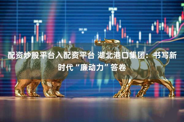 配资炒股平台入配资平台 湖北港口集团：书写新时代“廉动力”答卷