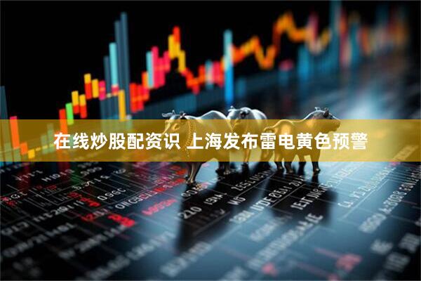 在线炒股配资识 上海发布雷电黄色预警