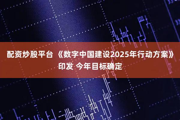 配资炒股平台 《数字中国建设2025年行动方案》印发 今年目标确定
