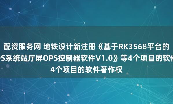 配资服务网 地铁设计新注册《基于RK3568平台的车站PIDS系统站厅屏OPS控制器软件V1.0》等4个项目的软件著作权