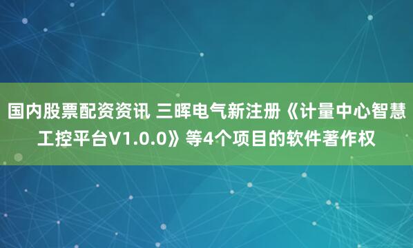 国内股票配资资讯 三晖电气新注册《计量中心智慧工控平台V1.0.0》等4个项目的软件著作权