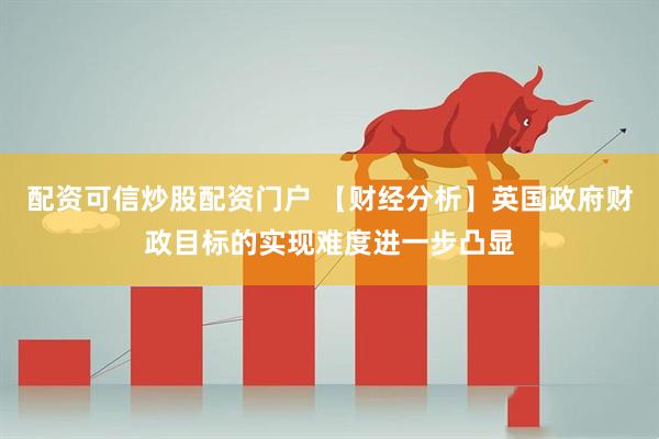 配资可信炒股配资门户 【财经分析】英国政府财政目标的实现难度进一步凸显