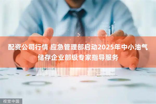 配资公司行情 应急管理部启动2025年中小油气储存企业部级专家指导服务