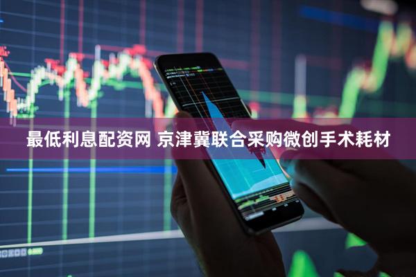 最低利息配资网 京津冀联合采购微创手术耗材