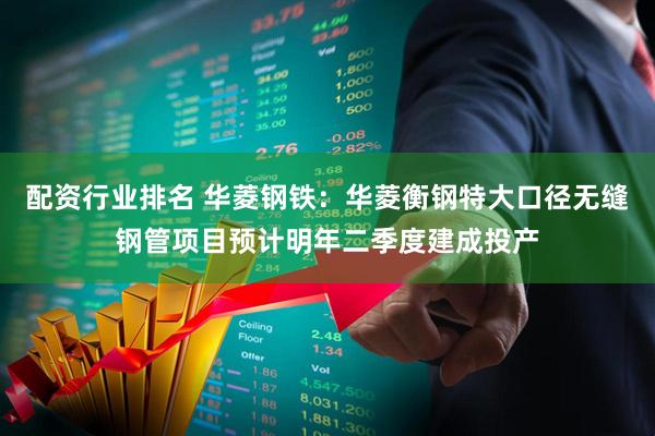 配资行业排名 华菱钢铁：华菱衡钢特大口径无缝钢管项目预计明年二季度建成投产