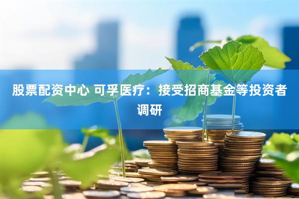 股票配资中心 可孚医疗：接受招商基金等投资者调研