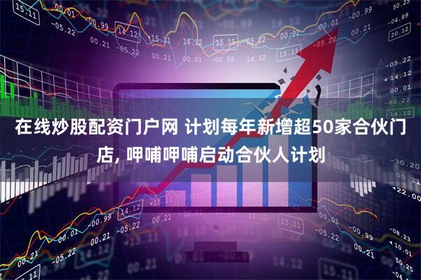 在线炒股配资门户网 计划每年新增超50家合伙门店, 呷哺呷哺启动合伙人计划
