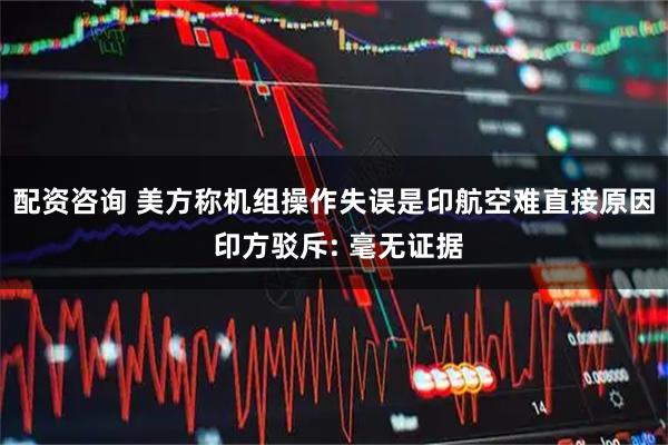 配资咨询 美方称机组操作失误是印航空难直接原因 印方驳斥: 毫无证据