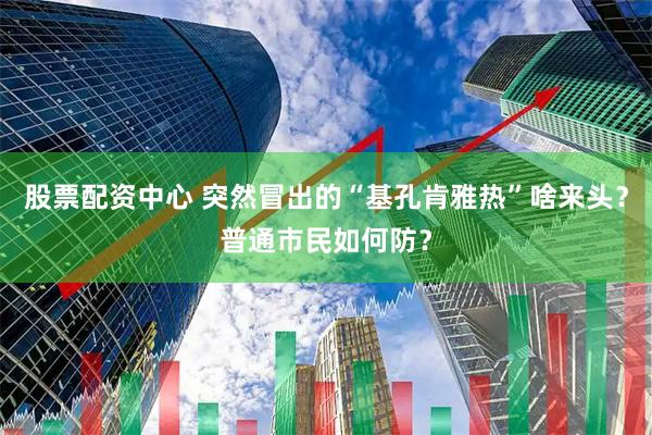 股票配资中心 突然冒出的“基孔肯雅热”啥来头？普通市民如何防？