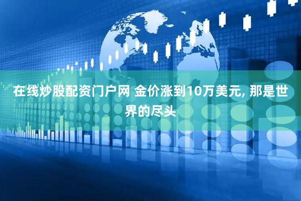 在线炒股配资门户网 金价涨到10万美元, 那是世界的尽头