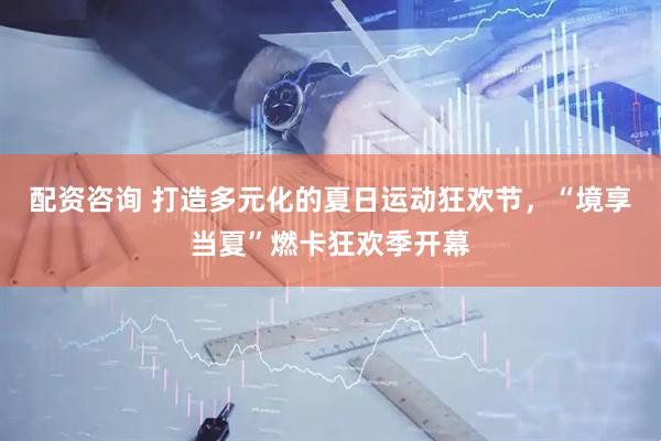 配资咨询 打造多元化的夏日运动狂欢节，“境享当夏”燃卡狂欢季开幕