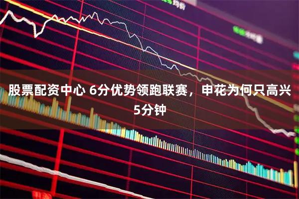 股票配资中心 6分优势领跑联赛，申花为何只高兴5分钟