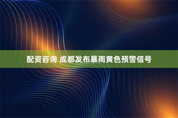 配资咨询 成都发布暴雨黄色预警信号