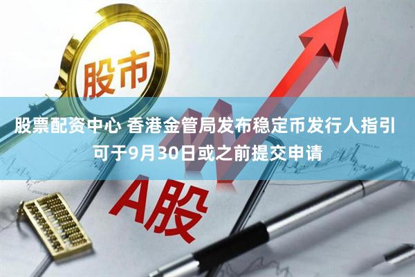 股票配资中心 香港金管局发布稳定币发行人指引 可于9月30日或之前提交申请