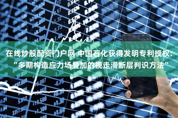 在线炒股配资门户网 中国石化获得发明专利授权: “多期构造应力场叠加的视走滑断层判识方法”