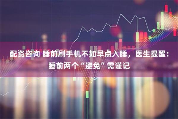 配资咨询 睡前刷手机不如早点入睡，医生提醒：睡前两个“避免”需谨记