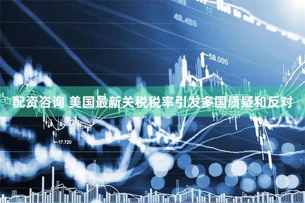 配资咨询 美国最新关税税率引发多国质疑和反对