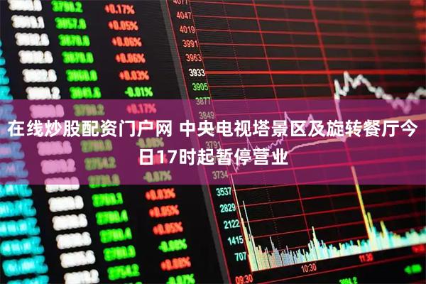 在线炒股配资门户网 中央电视塔景区及旋转餐厅今日17时起暂停营业