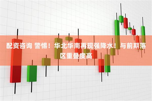 配资咨询 警惕！华北华南再现强降水！与前期落区重叠度高
