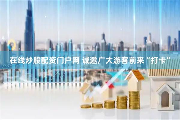 在线炒股配资门户网 诚邀广大游客前来“打卡”