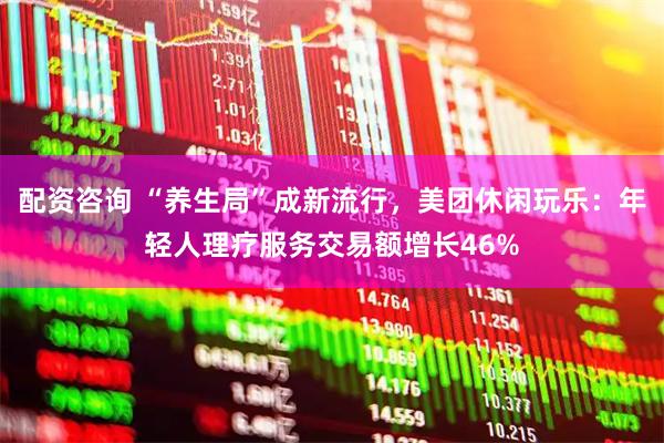 配资咨询 “养生局”成新流行，美团休闲玩乐：年轻人理疗服务交易额增长46%