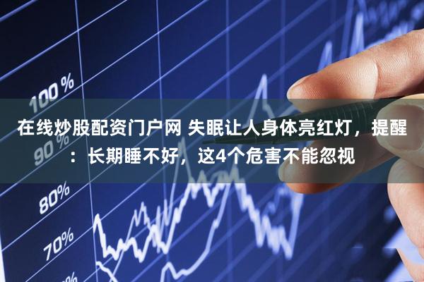 在线炒股配资门户网 失眠让人身体亮红灯，提醒：长期睡不好，这4个危害不能忽视