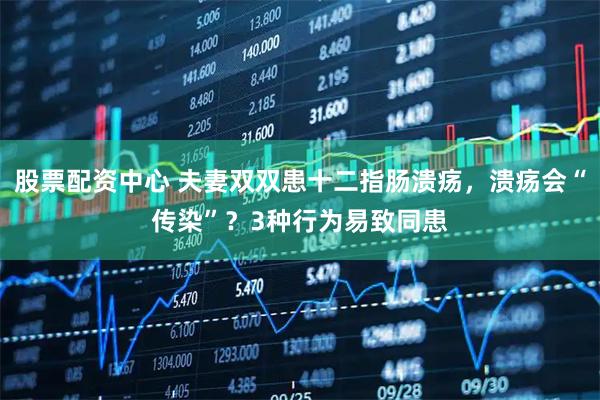 股票配资中心 夫妻双双患十二指肠溃疡，溃疡会“传染”？3种行为易致同患