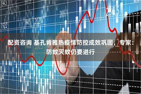 配资咨询 基孔肯雅热疫情防控成效巩固，专家：防蚊灭蚊仍要进行