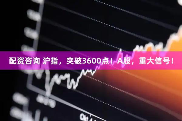 配资咨询 沪指，突破3600点！A股，重大信号！