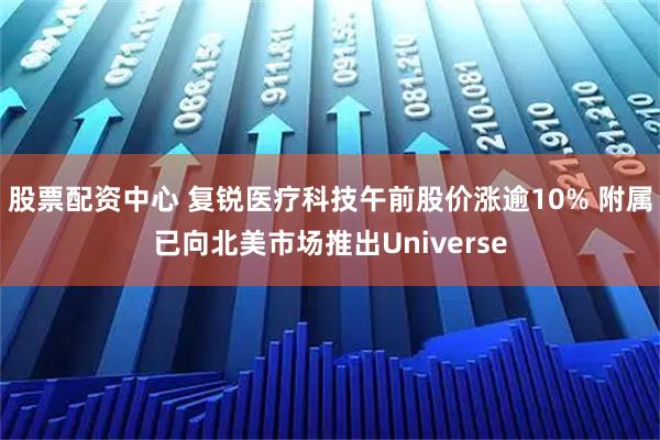 股票配资中心 复锐医疗科技午前股价涨逾10% 附属已向北美市场推出Universe