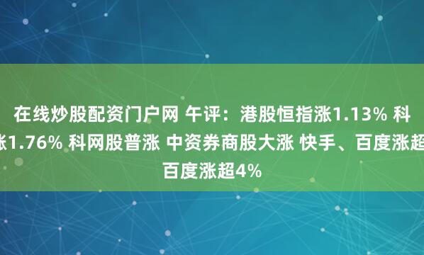 在线炒股配资门户网 午评：港股恒指涨1.13% 科指涨1.76% 科网股普涨 中资券商股大涨 快手、百度涨超4%