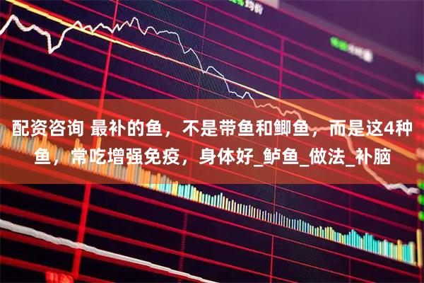 配资咨询 最补的鱼，不是带鱼和鲫鱼，而是这4种鱼，常吃增强免疫，身体好_鲈鱼_做法_补脑