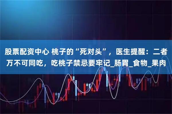 股票配资中心 桃子的“死对头”，医生提醒：二者万不可同吃，吃桃子禁忌要牢记_肠胃_食物_果肉