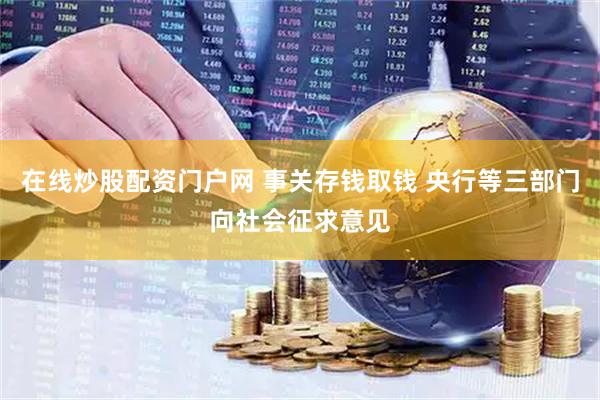 在线炒股配资门户网 事关存钱取钱 央行等三部门向社会征求意见